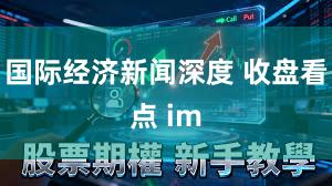 国际经济新闻深度 收盘看点 im