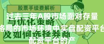 过去三年A股市场面对存量博弈格局的市场环境中实盘配资平台的产