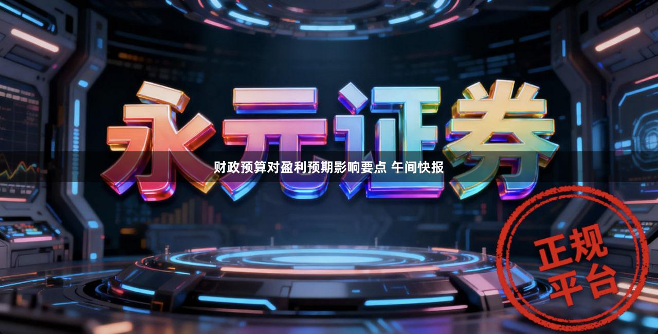 财政预算对盈利预期影响要点 午间快报