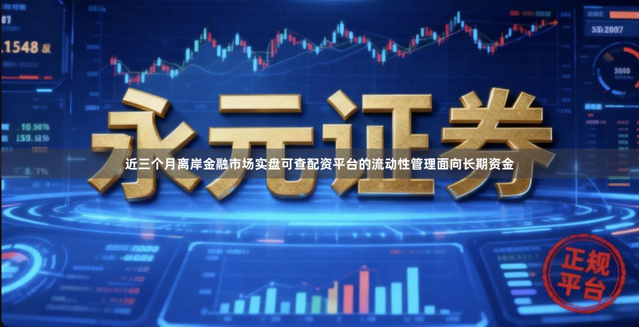 近三个月离岸金融市场实盘可查配资平台的流动性管理面向长期资金