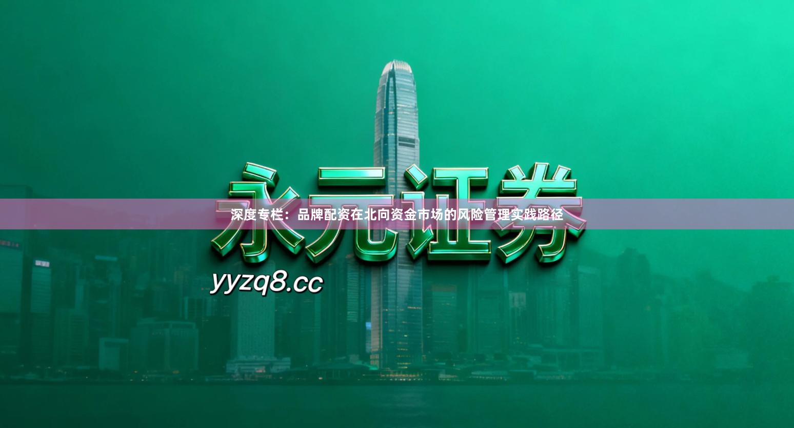 深度专栏：品牌配资在北向资金市场的风险管理实践路径